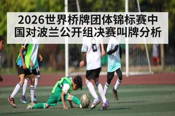 2026世界桥牌团体锦标赛中国对波兰公开组决赛叫牌分析